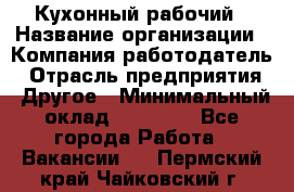 Кухонный рабочий › Название организации ­ Компания-работодатель › Отрасль предприятия ­ Другое › Минимальный оклад ­ 11 000 - Все города Работа » Вакансии   . Пермский край,Чайковский г.